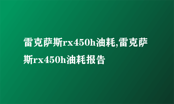 雷克萨斯rx450h油耗,雷克萨斯rx450h油耗报告