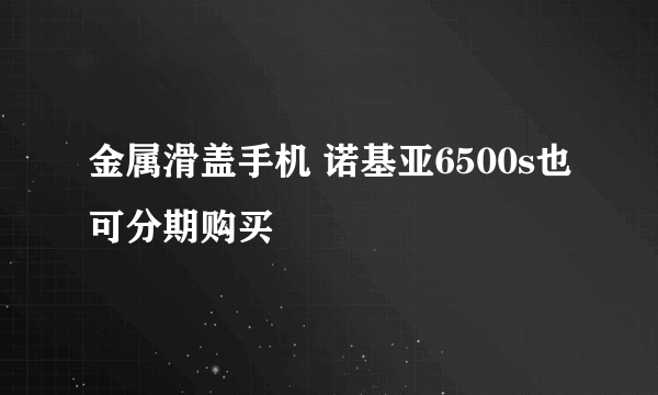 金属滑盖手机 诺基亚6500s也可分期购买