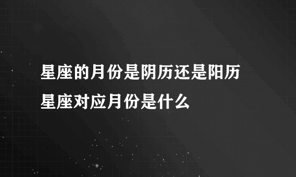 星座的月份是阴历还是阳历 星座对应月份是什么