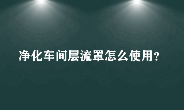 净化车间层流罩怎么使用？