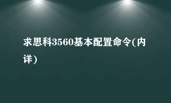 求思科3560基本配置命令(内详)