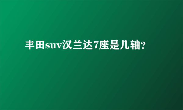 丰田suv汉兰达7座是几轴？