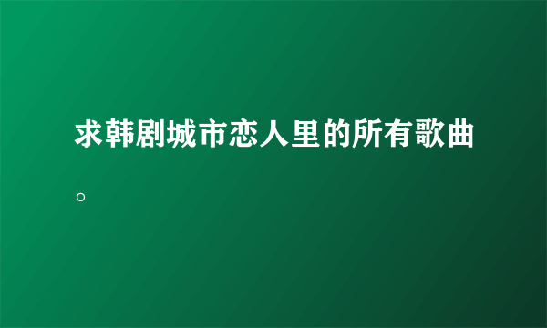 求韩剧城市恋人里的所有歌曲。