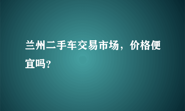 兰州二手车交易市场，价格便宜吗？