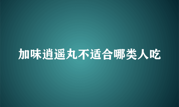 加味逍遥丸不适合哪类人吃