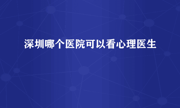 深圳哪个医院可以看心理医生