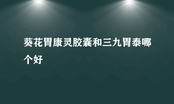 葵花胃康灵胶囊和三九胃泰哪个好