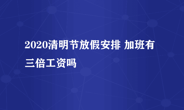 2020清明节放假安排 加班有三倍工资吗