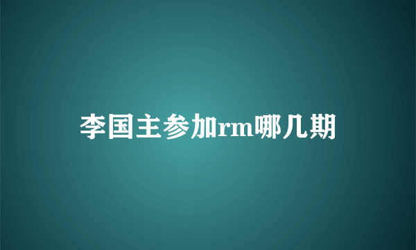 李国主参加rm哪几期