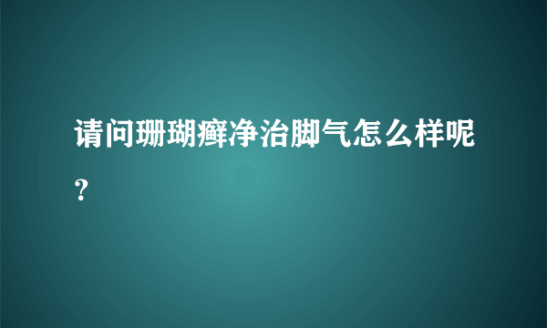 请问珊瑚癣净治脚气怎么样呢？