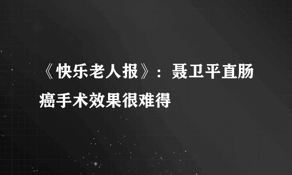 《快乐老人报》：聂卫平直肠癌手术效果很难得