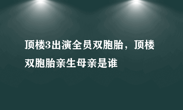 顶楼3出演全员双胞胎，顶楼双胞胎亲生母亲是谁