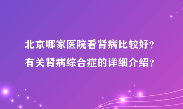 北京哪家医院看肾病比较好？有关肾病综合症的详细介绍？