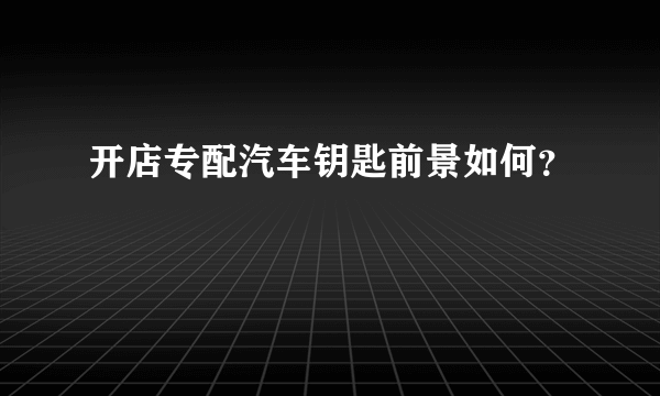 开店专配汽车钥匙前景如何？