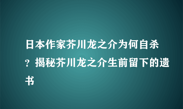 日本作家芥川龙之介为何自杀？揭秘芥川龙之介生前留下的遗书