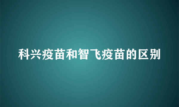 科兴疫苗和智飞疫苗的区别