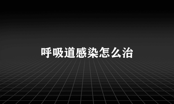 呼吸道感染怎么治