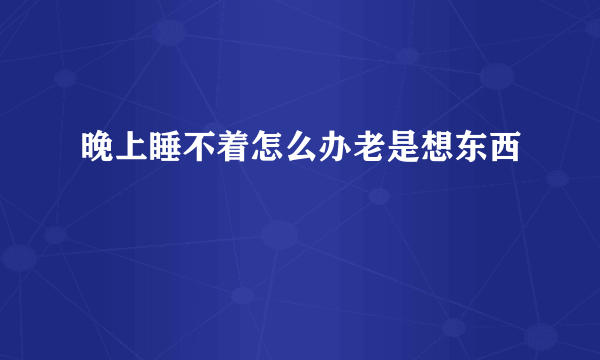 晚上睡不着怎么办老是想东西