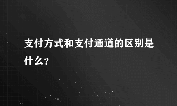 支付方式和支付通道的区别是什么？