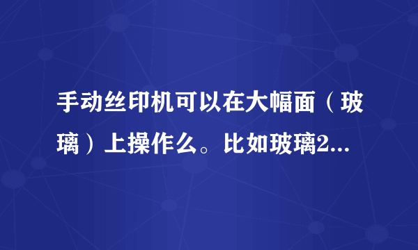 手动丝印机可以在大幅面（玻璃）上操作么。比如玻璃2米-3米，印相同叶子图案，每个图案20-40公分？