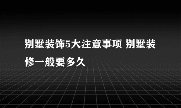 别墅装饰5大注意事项 别墅装修一般要多久