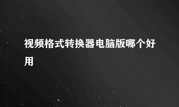 视频格式转换器电脑版哪个好用