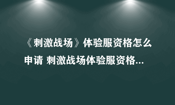 《刺激战场》体验服资格怎么申请 刺激战场体验服资格申请方法