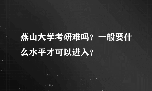 燕山大学考研难吗？一般要什么水平才可以进入？