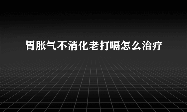 胃胀气不消化老打嗝怎么治疗