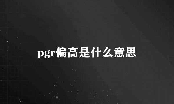 pgr偏高是什么意思