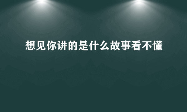 想见你讲的是什么故事看不懂