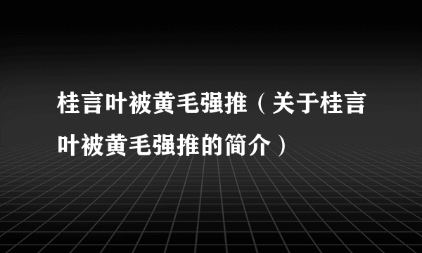 桂言叶被黄毛强推（关于桂言叶被黄毛强推的简介）