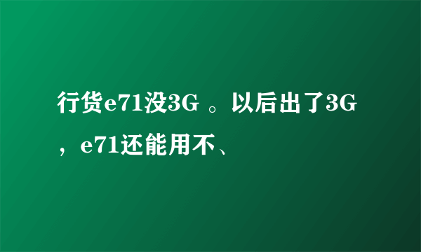 行货e71没3G 。以后出了3G ，e71还能用不、