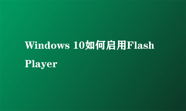 Windows 10如何启用Flash Player