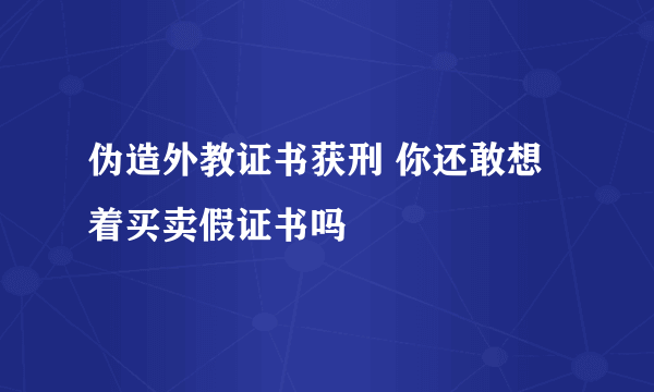 伪造外教证书获刑 你还敢想着买卖假证书吗