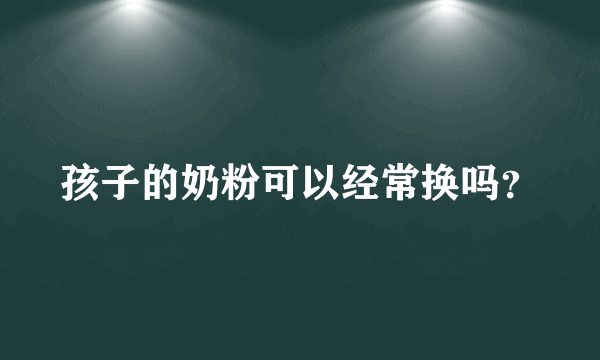 孩子的奶粉可以经常换吗？