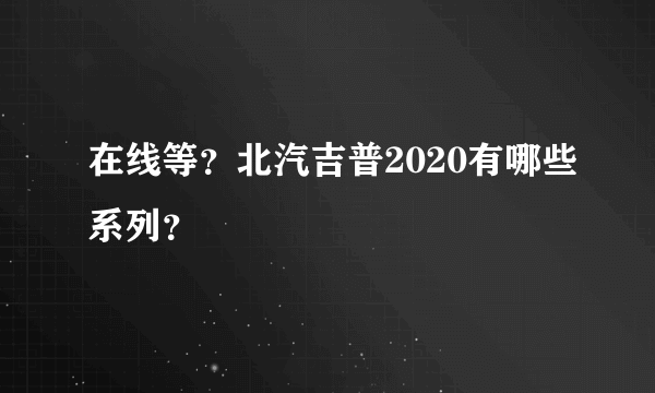 在线等？北汽吉普2020有哪些系列？