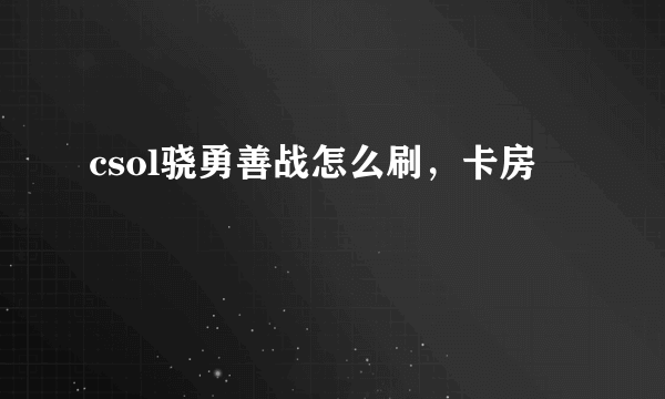 csol骁勇善战怎么刷，卡房