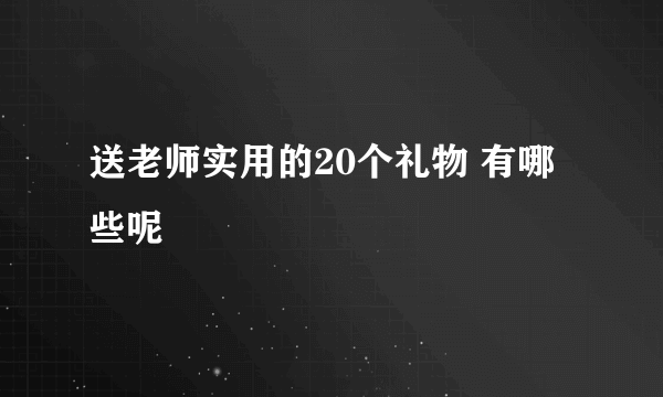 送老师实用的20个礼物 有哪些呢