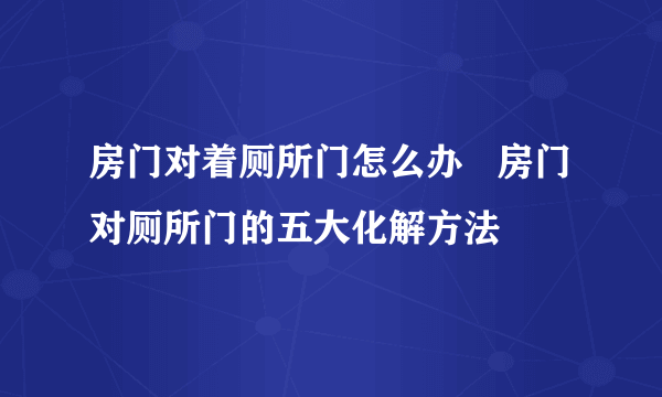 房门对着厕所门怎么办   房门对厕所门的五大化解方法