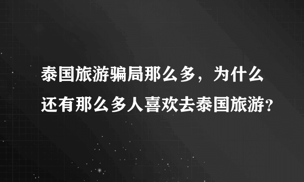 泰国旅游骗局那么多，为什么还有那么多人喜欢去泰国旅游？