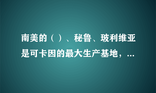 南美的（）、秘鲁、玻利维亚是可卡因的最大生产基地，俗称“银三角”。