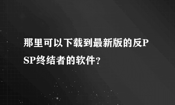 那里可以下载到最新版的反PSP终结者的软件？