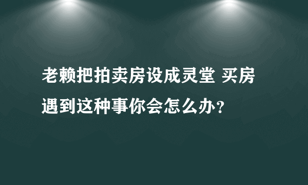 老赖把拍卖房设成灵堂 买房遇到这种事你会怎么办？