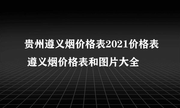 贵州遵义烟价格表2021价格表 遵义烟价格表和图片大全