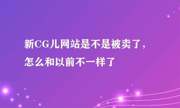 新CG儿网站是不是被卖了，怎么和以前不一样了