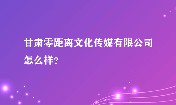 甘肃零距离文化传媒有限公司怎么样？