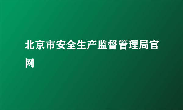 北京市安全生产监督管理局官网