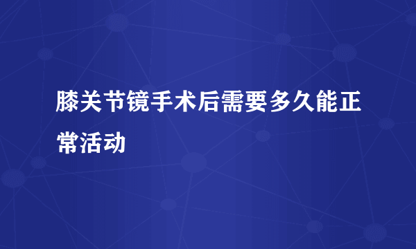 膝关节镜手术后需要多久能正常活动