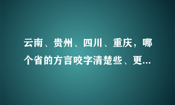 云南、贵州、四川、重庆，哪个省的方言咬字清楚些、更接近普通话？